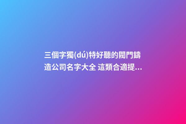 三個字獨(dú)特好聽的閥門鑄造公司名字大全 這類合適提倡